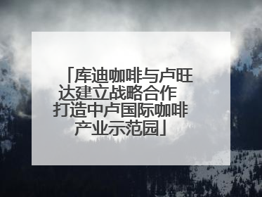 库迪咖啡与卢旺达建立战略合作 打造中卢国际咖啡产业示范园