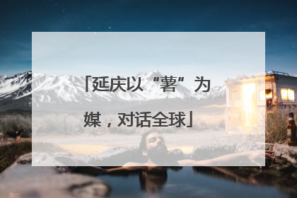 延庆以“薯”为媒，对话全球