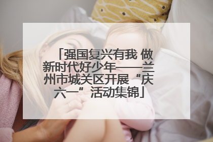 强国复兴有我 做新时代好少年——兰州市城关区开展“庆六一”活动集锦