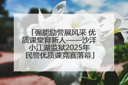 强能励警展风采 优质课堂育新人——沙洋小江湖监狱2025年民警优质课竞赛落幕