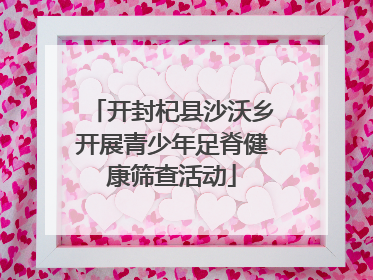 开封杞县沙沃乡开展青少年足脊健康筛查活动