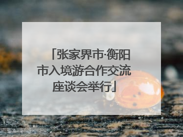 张家界市·衡阳市入境游合作交流座谈会举行