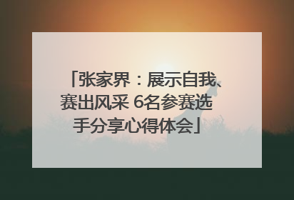 张家界：展示自我、赛出风采 6名参赛选手分享心得体会