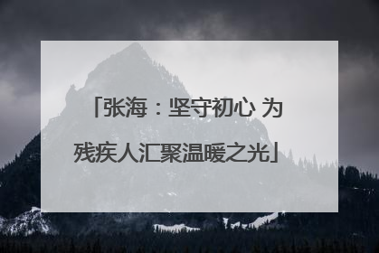 张海：坚守初心 为残疾人汇聚温暖之光