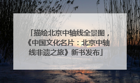描绘北京中轴线全景图，《中国文化名片：北京中轴线非遗之旅》新书发布