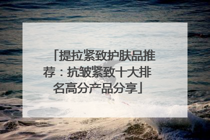 提拉紧致护肤品推荐：抗皱紧致十大排名高分产品分享