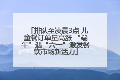 排队至凌晨3点 儿童餐订单量高涨 “端午”遇“六一”激发餐饮市场新活力