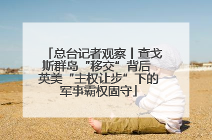 总台记者观察丨查戈斯群岛“移交”背后 英美“主权让步”下的军事霸权固守