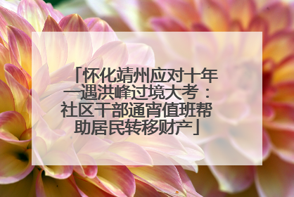 怀化靖州应对十年一遇洪峰过境大考：社区干部通宵值班帮助居民转移财产