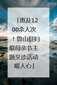 惠及1200余人次！鲁山县妇联母亲节主题义诊活动暖人心