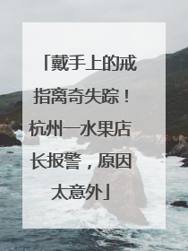 戴手上的戒指离奇失踪！杭州一水果店长报警，原因太意外