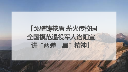 戈壁铸核盾 薪火传校园 全国模范退役军人洛阳宣讲“两弹一星”精神