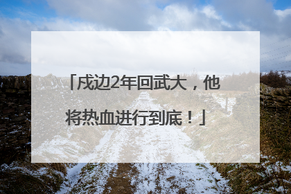 戍边2年回武大，他将热血进行到底！