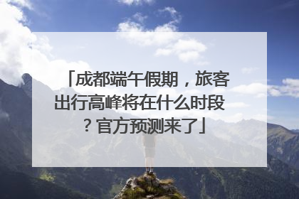 成都端午假期，旅客出行高峰将在什么时段？官方预测来了