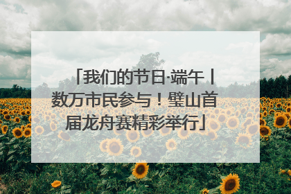 我们的节日·端午丨数万市民参与！璧山首届龙舟赛精彩举行