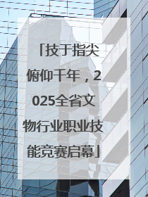 技于指尖 俯仰千年，2025全省文物行业职业技能竞赛启幕