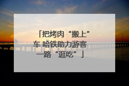 把烤肉“搬上”车 哈铁助力游客一路“逛吃”
