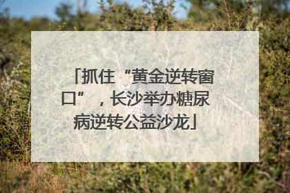 抓住“黄金逆转窗口”，长沙举办糖尿病逆转公益沙龙