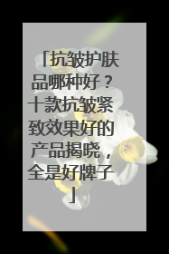 抗皱护肤品哪种好？十款抗皱紧致效果好的产品揭晓，全是好牌子