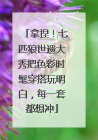 拿捏！七匹狼世遗大秀把色彩时髦穿搭玩明白，每一套都想冲