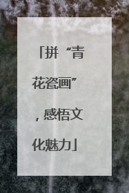 拼“青花瓷画”，感悟文化魅力