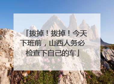 拔掉！拔掉！今天下班前，山西人务必检查下自己的车
