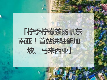 柠季柠檬茶扬帆东南亚！首站进驻新加坡、马来西亚