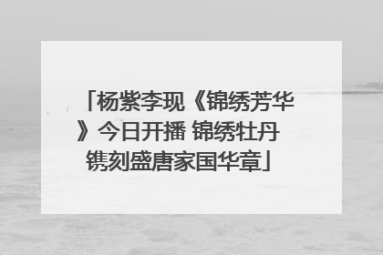 杨紫李现《锦绣芳华》今日开播 锦绣牡丹镌刻盛唐家国华章