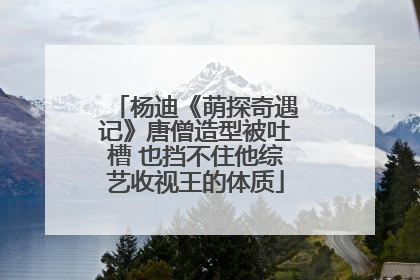 杨迪《萌探奇遇记》唐僧造型被吐槽 也挡不住他综艺收视王的体质