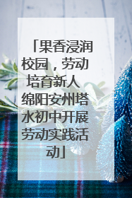 果香浸润校园，劳动培育新人 绵阳安州塔水初中开展劳动实践活动
