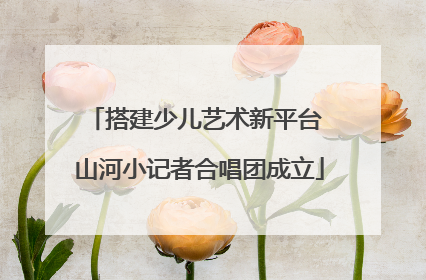 搭建少儿艺术新平台 山河小记者合唱团成立