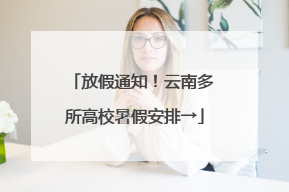 放假通知！云南多所高校暑假安排→