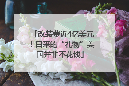 改装费近4亿美元！白来的“礼物”美国并非不花钱