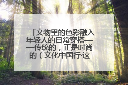文物里的色彩融入年轻人的日常穿搭——传统的，正是时尚的（文化中国行·这些美 很中国）