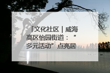 文化社区｜威海高区怡园街道：“多元活动”点亮居民“多彩生活”