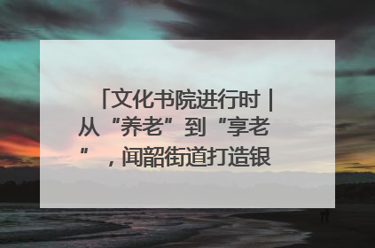 文化书院进行时｜从“养老”到“享老”，闻韶街道打造银龄幸福新图景