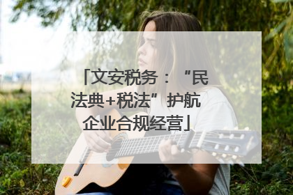 文安税务：“民法典+税法”护航企业合规经营