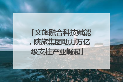 文旅融合科技赋能，陕旅集团助力万亿级支柱产业崛起
