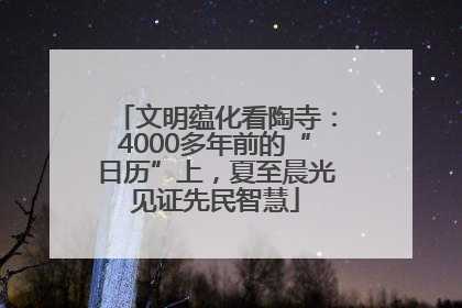 文明蕴化看陶寺：4000多年前的“日历”上，夏至晨光见证先民智慧