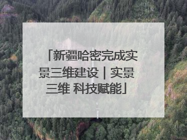 新疆哈密完成实景三维建设｜实景三维 科技赋能