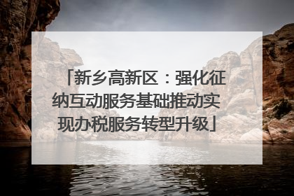 新乡高新区：强化征纳互动服务基础推动实现办税服务转型升级