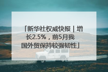 新华社权威快报｜增长2.5%，前5月我国外贸保持较强韧性