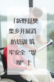 新野县樊集乡开展消防培训 筑牢安全“堤坝”