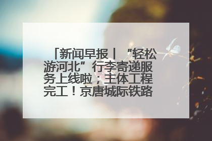 新闻早报丨“轻松游河北”行李寄递服务上线啦；主体工程完工！京唐城际铁路最新进展 >>