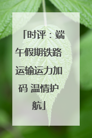 时评：端午假期铁路运输运力加码 温情护航