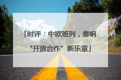 时评：中欧班列，奏响“开放合作”新乐章
