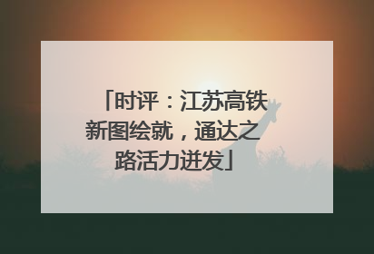 时评：江苏高铁新图绘就，通达之路活力迸发