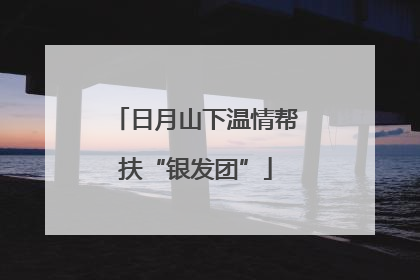 日月山下温情帮扶“银发团”