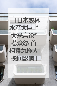 日本农林水产大臣“大米言论”惹众怒 首相紧急换人挽回影响