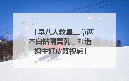 早八人救星三草两木白钻隔离乳，打造妈生好皮既视感